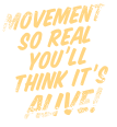 Movement so real you’ll  think it’s alive!